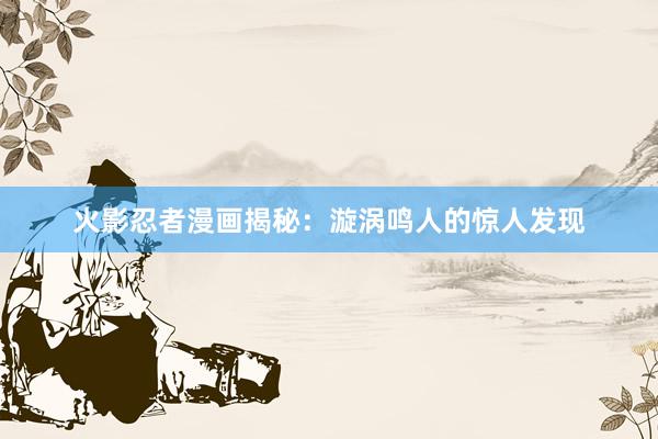 火影忍者漫画揭秘：漩涡鸣人的惊人发现