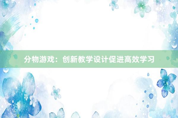 分物游戏：创新教学设计促进高效学习