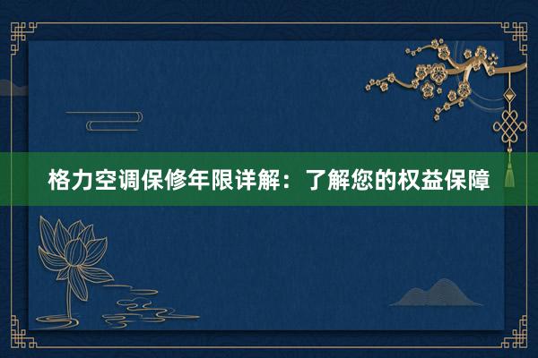 格力空调保修年限详解：了解您的权益保障