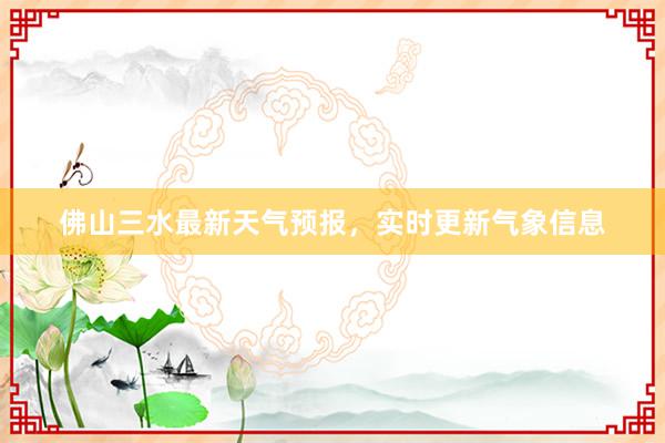 佛山三水最新天气预报，实时更新气象信息