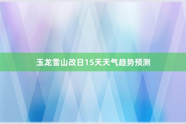 玉龙雪山改日15天天气趋势预测