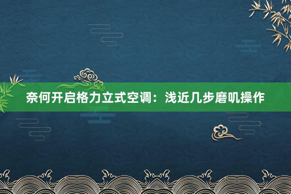 奈何开启格力立式空调：浅近几步磨叽操作