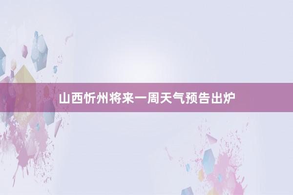 山西忻州将来一周天气预告出炉